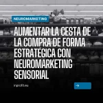 Aumentar la cesta de la compra de forma estratégica con neuromarketing sensorial