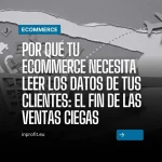 Por qué tu Ecommerce necesita leer los datos de tus clientes: el fin de las ventas ciegas